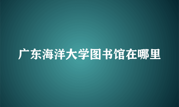 广东海洋大学图书馆在哪里