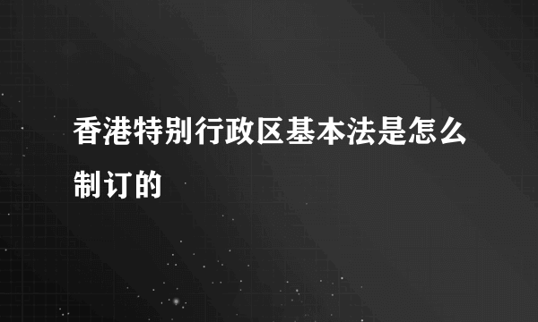 香港特别行政区基本法是怎么制订的