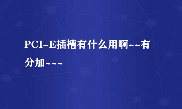 PCI-E插槽有什么用啊~~有分加~~~