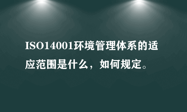 ISO14001环境管理体系的适应范围是什么，如何规定。