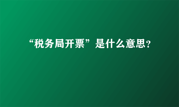 “税务局开票”是什么意思？