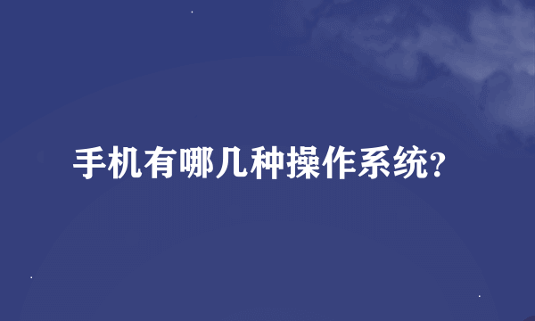 手机有哪几种操作系统？