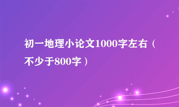 初一地理小论文1000字左右（不少于800字）