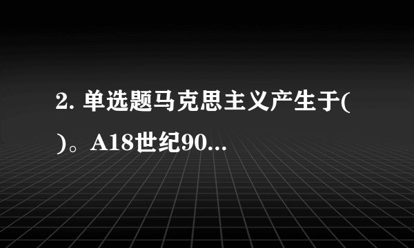 2. 单选题马克思主义产生于( )。A18世纪90年代B19世纪40年代C19世纪70年代D19