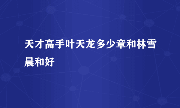 天才高手叶天龙多少章和林雪晨和好