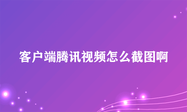 客户端腾讯视频怎么截图啊