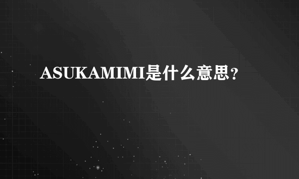 ASUKAMIMI是什么意思？