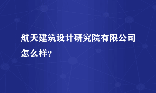 航天建筑设计研究院有限公司怎么样？