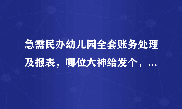 急需民办幼儿园全套账务处理及报表，哪位大神给发个，不胜感激！谢谢！