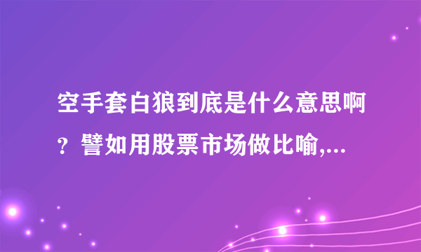 空手套白狼到底是什么意思啊？譬如用股票市场做比喻,那又是如何空手套白狼的？谢了~~~！！！