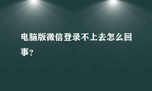 电脑版微信登录不上去怎么回事？