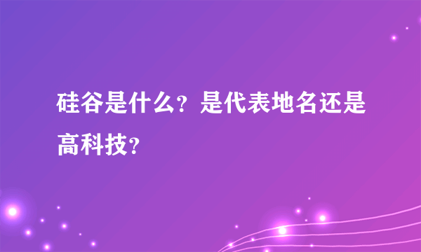 硅谷是什么？是代表地名还是高科技？