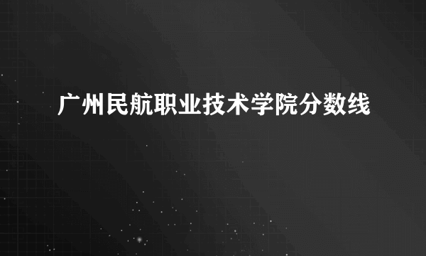 广州民航职业技术学院分数线