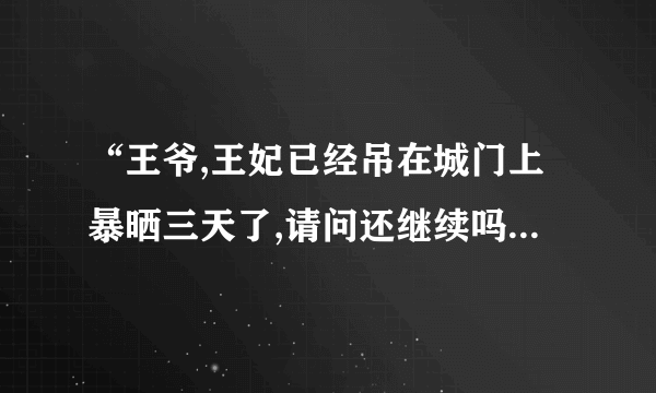 “王爷,王妃已经吊在城门上暴晒三天了,请问还继续吗?” “肯认错了吗?” “王