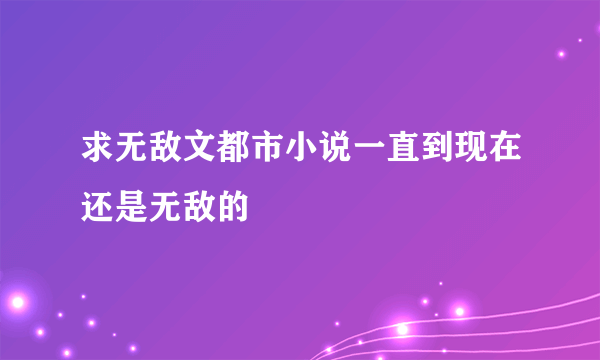 求无敌文都市小说一直到现在还是无敌的