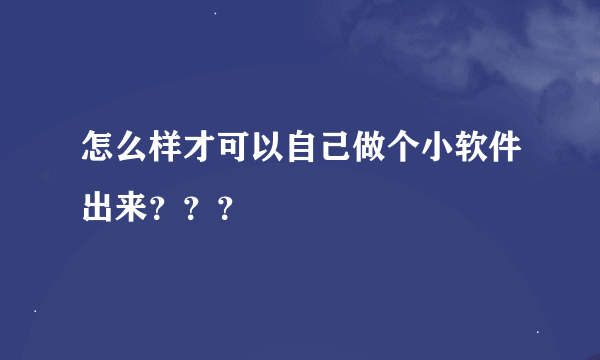 怎么样才可以自己做个小软件出来？？？