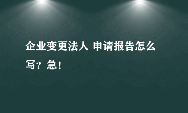 企业变更法人 申请报告怎么写？急！