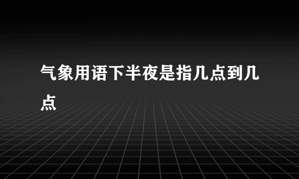 气象用语下半夜是指几点到几点