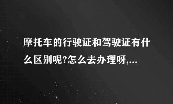 摩托车的行驶证和驾驶证有什么区别呢?怎么去办理呀,需要什么手续