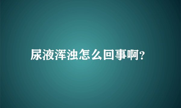 尿液浑浊怎么回事啊？