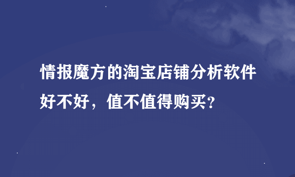 情报魔方的淘宝店铺分析软件好不好，值不值得购买？