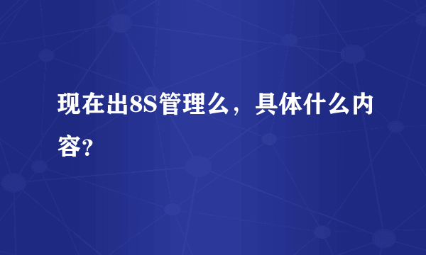 现在出8S管理么，具体什么内容？