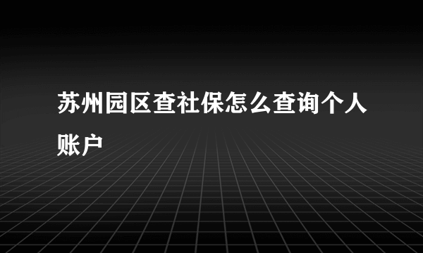 苏州园区查社保怎么查询个人账户