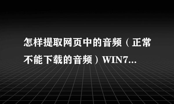 怎样提取网页中的音频（正常不能下载的音频）WIN7系统，浏览器中的临时文件夹里没有