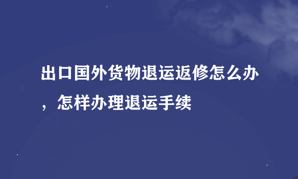 出口国外货物退运返修怎么办，怎样办理退运手续