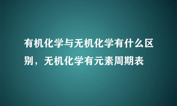 有机化学与无机化学有什么区别，无机化学有元素周期表