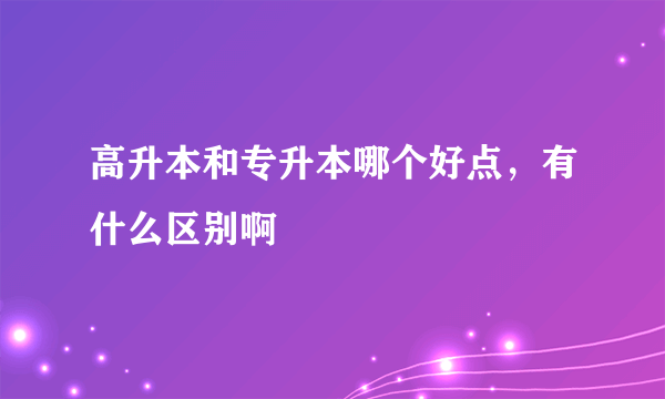 高升本和专升本哪个好点，有什么区别啊