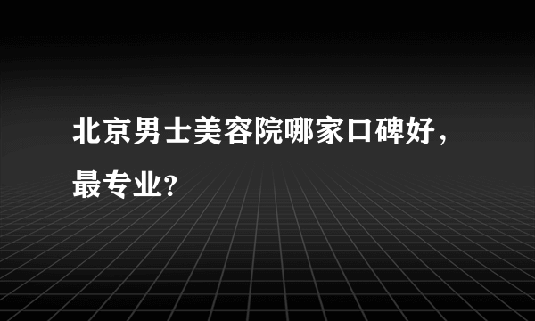 北京男士美容院哪家口碑好，最专业？