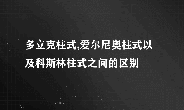 多立克柱式,爱尔尼奥柱式以及科斯林柱式之间的区别