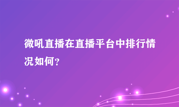 微吼直播在直播平台中排行情况如何？