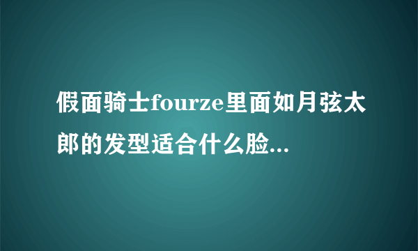 假面骑士fourze里面如月弦太郎的发型适合什么脸型呢，打算去搞一个啊