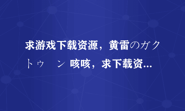 求游戏下载资源，黄雷のガクトゥーン 咳咳，求下载资源 最好是汉化的吧 。