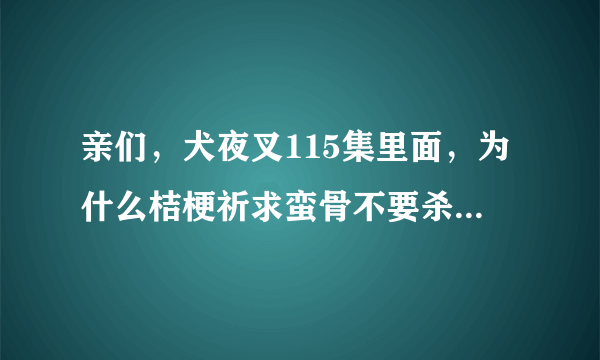 亲们，犬夜叉115集里面，为什么桔梗祈求蛮骨不要杀她啊？？为什么啊？好爱桔梗。