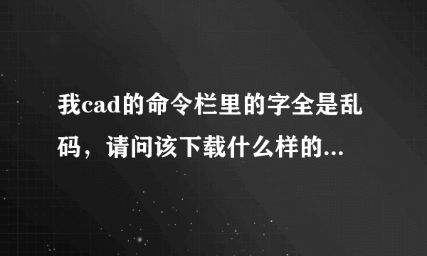 我cad的命令栏里的字全是乱码，请问该下载什么样的字体才...