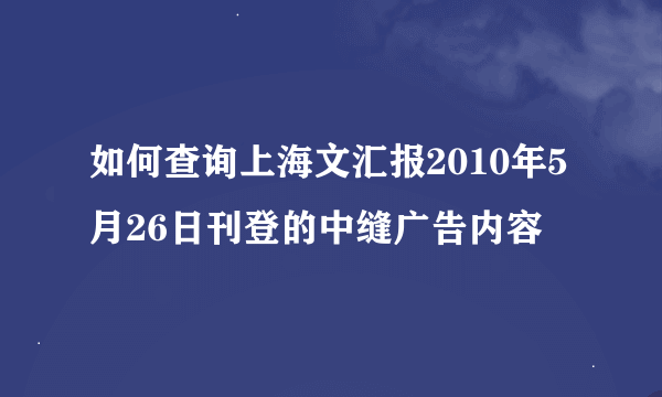 如何查询上海文汇报2010年5月26日刊登的中缝广告内容