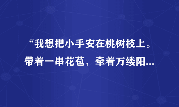 “我想把小手安在桃树枝上。带着一串花苞，牵着万缕阳光，悠啊，悠---悠出声声春的歌唱。”仿写句子