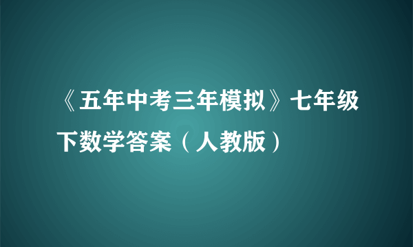 《五年中考三年模拟》七年级下数学答案（人教版）