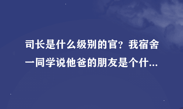 司长是什么级别的官？我宿舍一同学说他爸的朋友是个什么司的司长。他家条件怎么样？