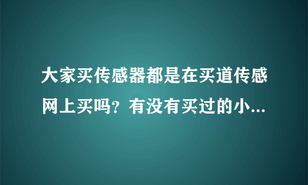 大家买传感器都是在买道传感网上买吗？有没有买过的小伙伴说说买道传感网质量怎么样？