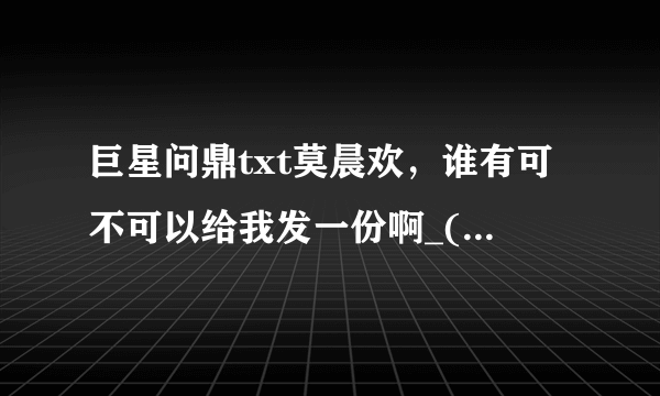 巨星问鼎txt莫晨欢，谁有可不可以给我发一份啊_(:з」∠)_