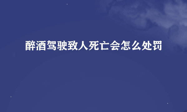 醉酒驾驶致人死亡会怎么处罚