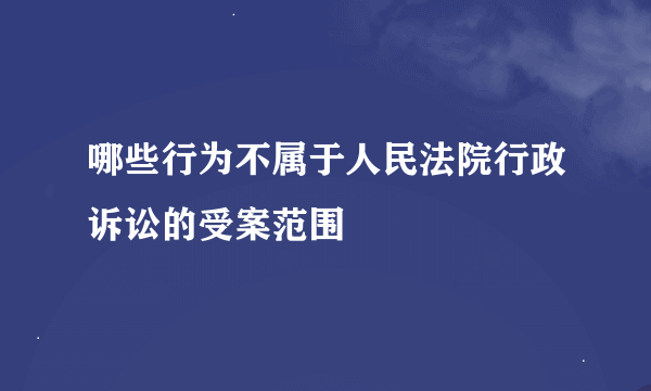 哪些行为不属于人民法院行政诉讼的受案范围