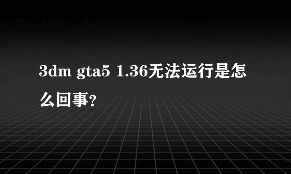 3dm gta5 1.36无法运行是怎么回事？