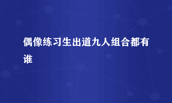 偶像练习生出道九人组合都有谁