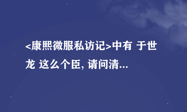 <康熙微服私访记>中有 于世龙 这么个臣, 请问清朝真有这个人吗?