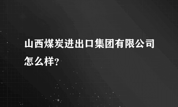 山西煤炭进出口集团有限公司怎么样？